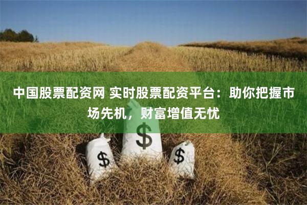 中国股票配资网 实时股票配资平台：助你把握市场先机，财富增值无忧