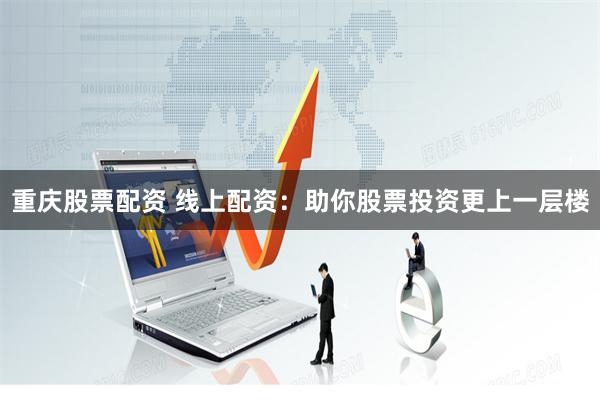 重庆股票配资 线上配资：助你股票投资更上一层楼
