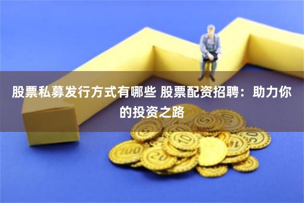 股票私募发行方式有哪些 股票配资招聘：助力你的投资之路