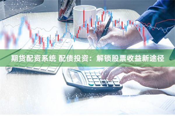 期货配资系统 配债投资：解锁股票收益新途径