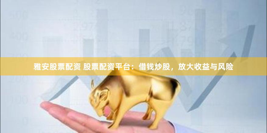 雅安股票配资 股票配资平台：借钱炒股，放大收益与风险