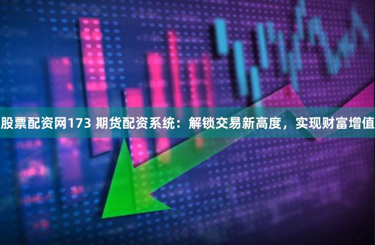 股票配资网173 期货配资系统：解锁交易新高度，实现财富增值