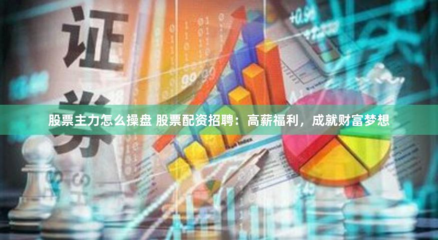股票主力怎么操盘 股票配资招聘：高薪福利，成就财富梦想