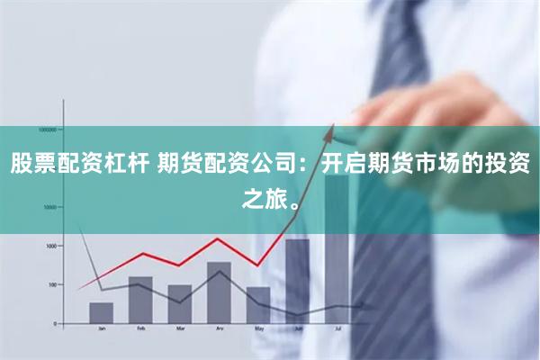 股票配资杠杆 期货配资公司：开启期货市场的投资之旅。