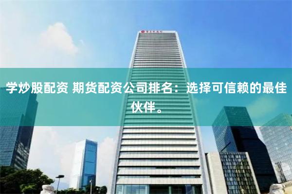 学炒股配资 期货配资公司排名：选择可信赖的最佳伙伴。