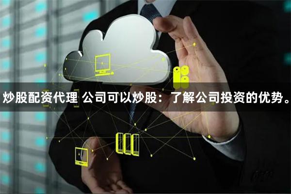 炒股配资代理 公司可以炒股：了解公司投资的优势。