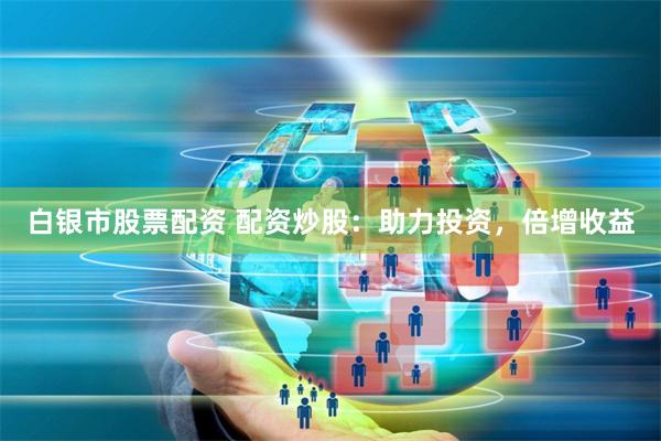 白银市股票配资 配资炒股：助力投资，倍增收益