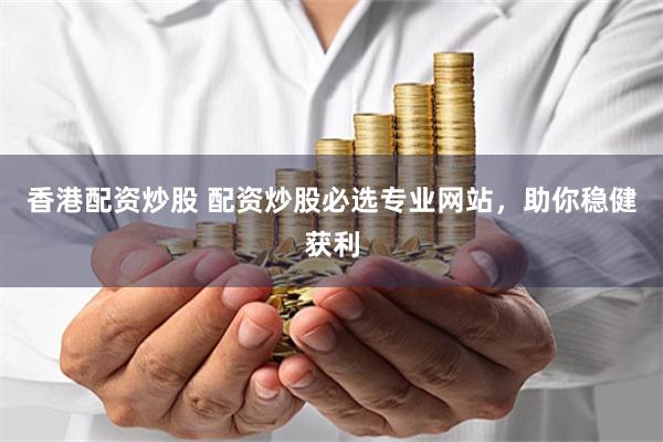 香港配资炒股 配资炒股必选专业网站，助你稳健获利