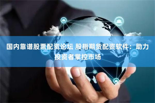 国内靠谱股票配资论坛 股指期货配资软件：助力投资者掌控市场