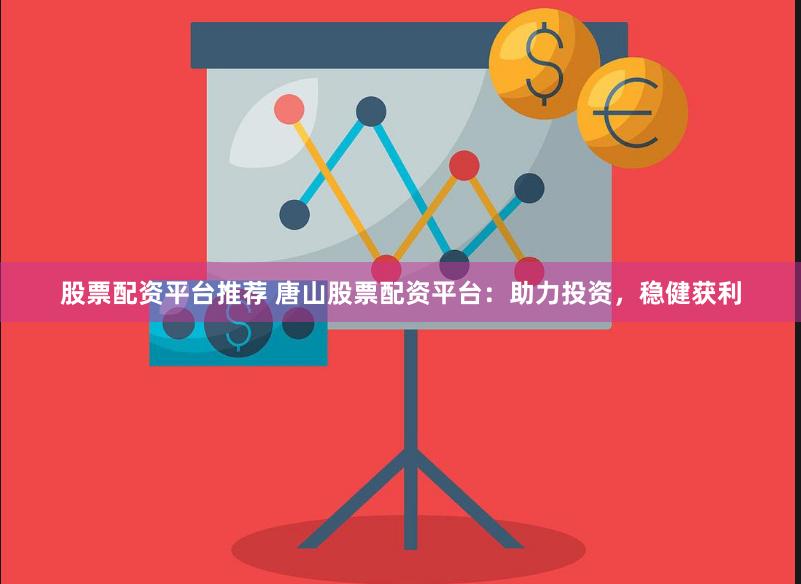 股票配资平台推荐 唐山股票配资平台：助力投资，稳健获利