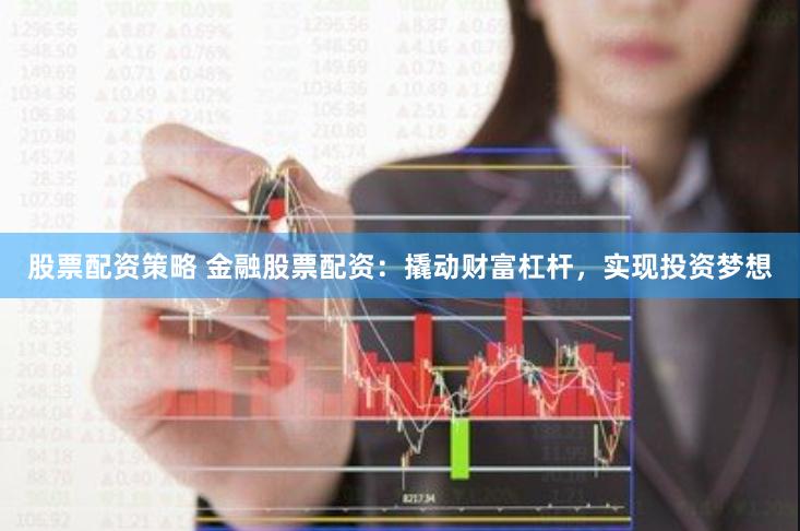 股票配资策略 金融股票配资：撬动财富杠杆，实现投资梦想