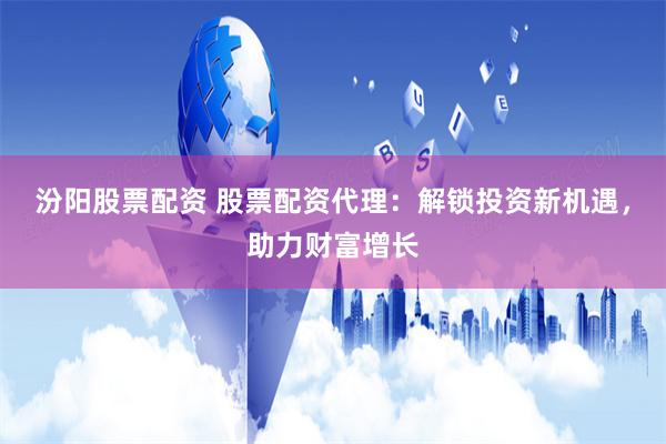 汾阳股票配资 股票配资代理：解锁投资新机遇，助力财富增长